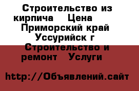 Строительство из кирпича. › Цена ­ 100 - Приморский край, Уссурийск г. Строительство и ремонт » Услуги   